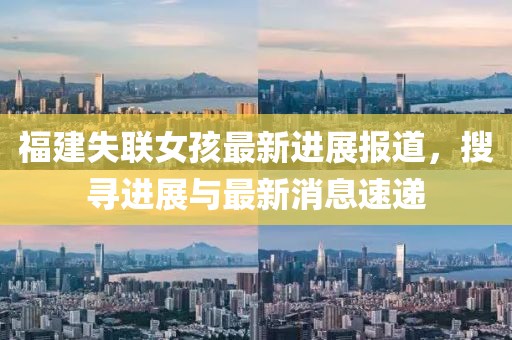 福建失聯(lián)女孩最新進(jìn)展報道，搜尋進(jìn)展與最新消息速遞