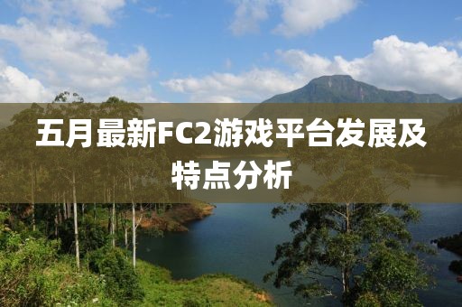 五月最新FC2游戲平臺發(fā)展及特點分析
