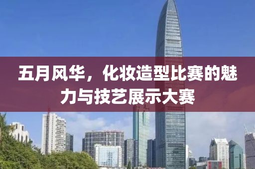 五月風華，化妝造型比賽的魅力與技藝展示大賽