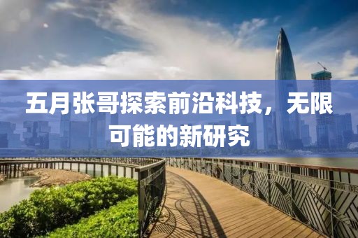 五月張哥探索前沿科技，無限可能的新研究
