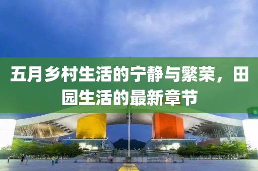 五月鄉(xiāng)村生活的寧靜與繁榮，田園生活的最新章節(jié)