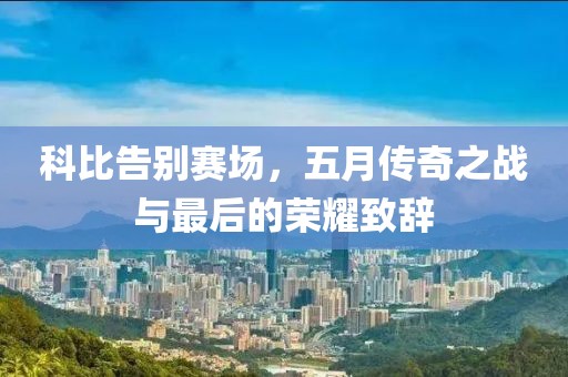 科比告別賽場，五月傳奇之戰(zhàn)與最后的榮耀致辭