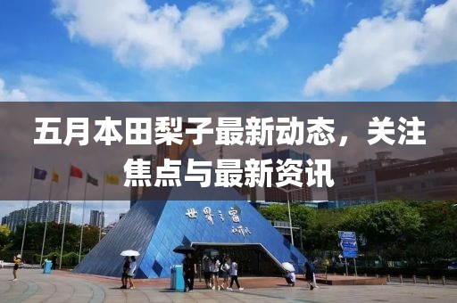 五月本田梨子最新動態(tài)，關注焦點與最新資訊