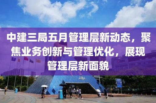 中建三局五月管理層新動(dòng)態(tài)，聚焦業(yè)務(wù)創(chuàng)新與管理優(yōu)化，展現(xiàn)管理層新面貌