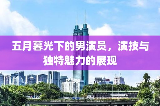 五月暮光下的男演員，演技與獨特魅力的展現(xiàn)