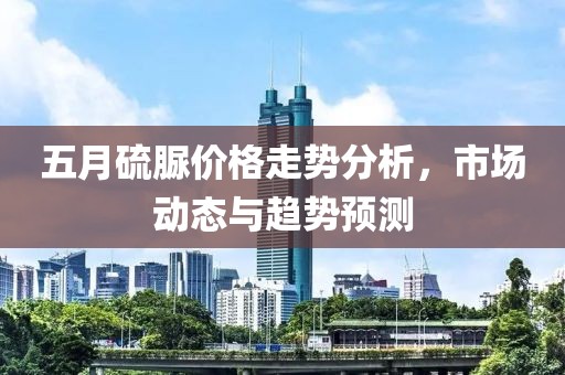 五月硫脲價(jià)格走勢(shì)分析，市場(chǎng)動(dòng)態(tài)與趨勢(shì)預(yù)測(cè)