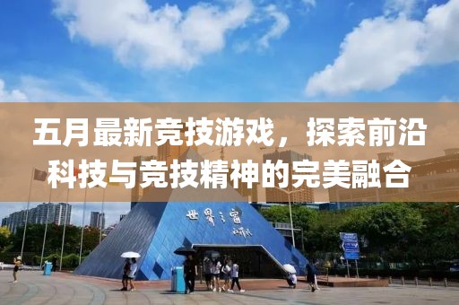 五月最新競技游戲，探索前沿科技與競技精神的完美融合