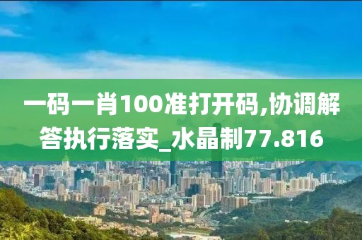 一碼一肖100準(zhǔn)打開碼,協(xié)調(diào)解答執(zhí)行落實_水晶制77.816