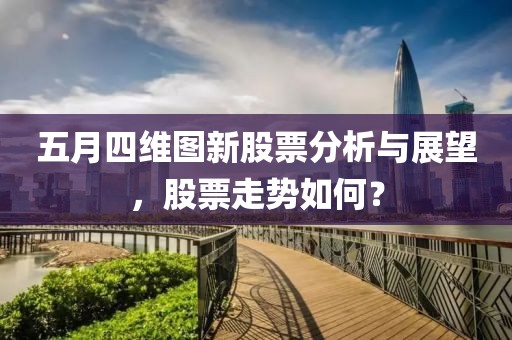 五月四維圖新股票分析與展望，股票走勢如何？