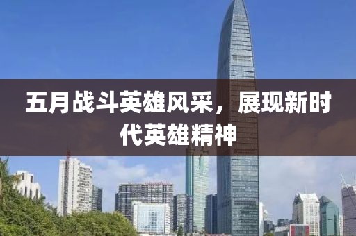 五月戰(zhàn)斗英雄風(fēng)采，展現(xiàn)新時(shí)代英雄精神