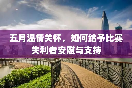 五月溫情關(guān)懷，如何給予比賽失利者安慰與支持