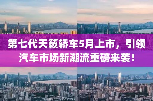 第七代天籟轎車5月上市，引領(lǐng)汽車市場新潮流重磅來襲！