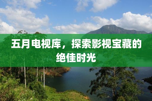 五月電視庫，探索影視寶藏的絕佳時(shí)光
