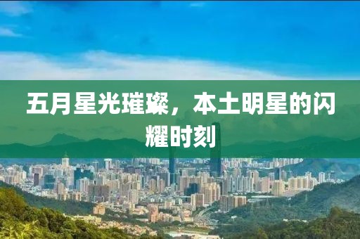 五月星光璀璨，本土明星的閃耀時刻