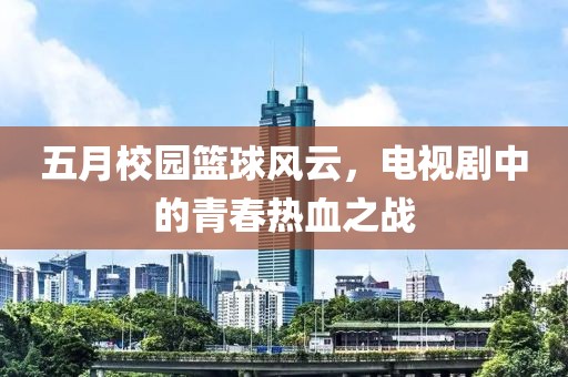 五月校園籃球風(fēng)云，電視劇中的青春熱血之戰(zhàn)