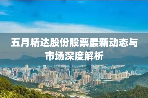 五月精達股份股票最新動態(tài)與市場深度解析