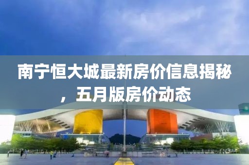 南寧恒大城最新房價(jià)信息揭秘，五月版房價(jià)動(dòng)態(tài)