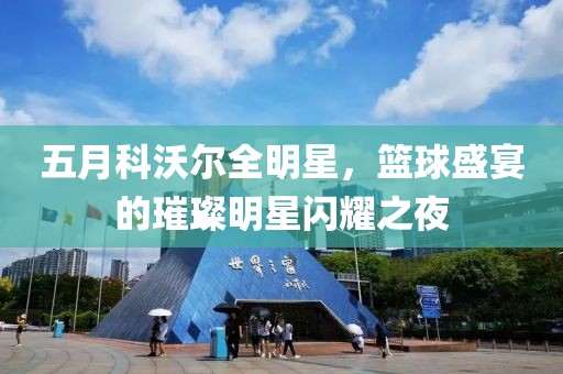 五月科沃爾全明星，籃球盛宴的璀璨明星閃耀之夜