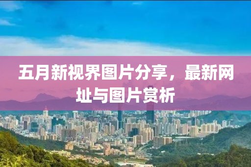 五月新視界圖片分享，最新網(wǎng)址與圖片賞析
