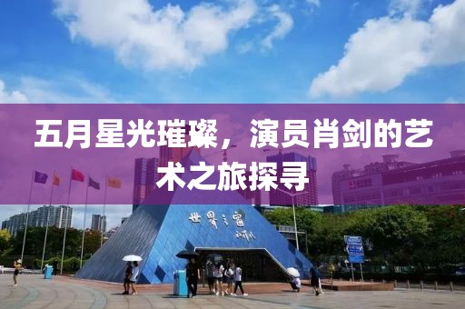 五月星光璀璨，演員肖劍的藝術之旅探尋
