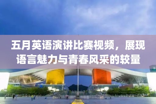 五月英語演講比賽視頻，展現(xiàn)語言魅力與青春風(fēng)采的較量