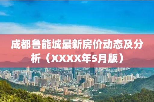 成都魯能城最新房價動態(tài)及分析（XXXX年5月版）