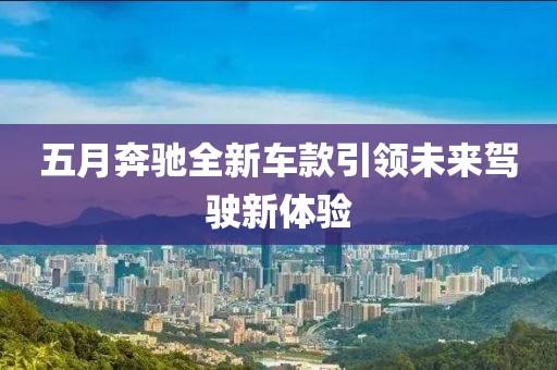 五月奔馳全新車款引領(lǐng)未來駕駛新體驗