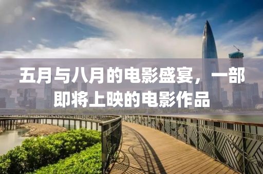 五月與八月的電影盛宴，一部即將上映的電影作品