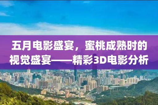 五月電影盛宴，蜜桃成熟時(shí)的視覺(jué)盛宴——精彩3D電影分析