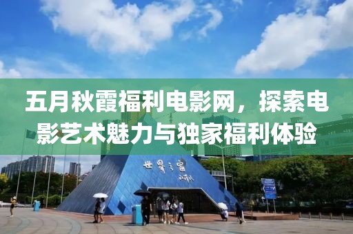五月秋霞福利電影網(wǎng)，探索電影藝術(shù)魅力與獨(dú)家福利體驗(yàn)