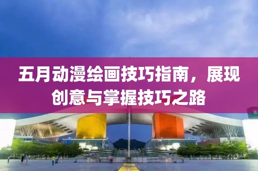 五月動漫繪畫技巧指南，展現(xiàn)創(chuàng)意與掌握技巧之路