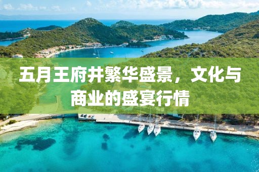 五月王府井繁華盛景，文化與商業(yè)的盛宴行情