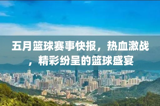 五月籃球賽事快報，熱血激戰(zhàn)，精彩紛呈的籃球盛宴
