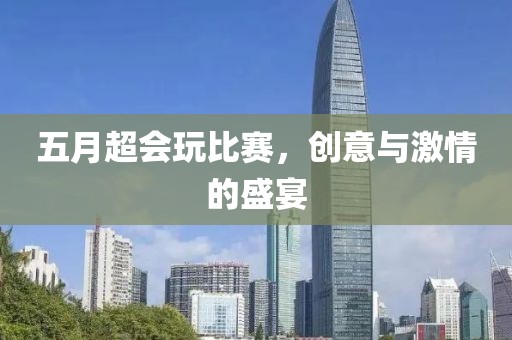 五月超會玩比賽，創(chuàng)意與激情的盛宴
