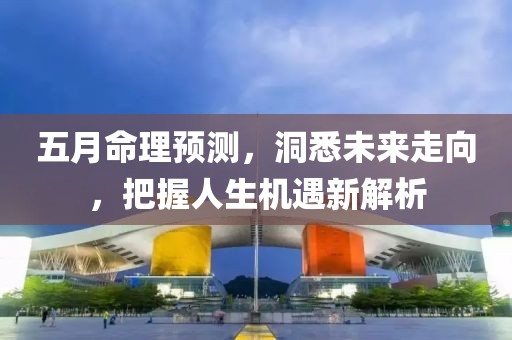五月命理預(yù)測，洞悉未來走向，把握人生機遇新解析
