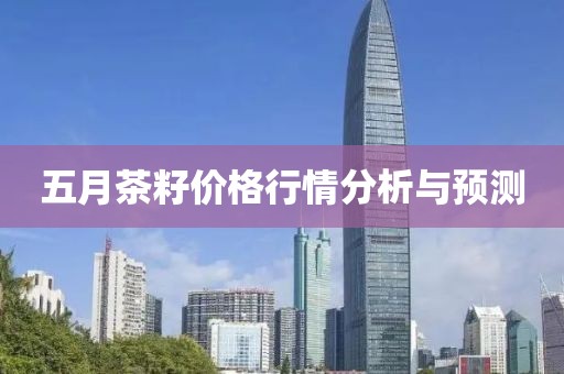 五月茶籽價格行情分析與預(yù)測