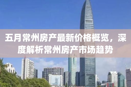 五月常州房產(chǎn)最新價(jià)格概覽，深度解析常州房產(chǎn)市場趨勢