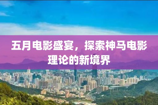 五月電影盛宴，探索神馬電影理論的新境界
