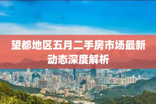 望都地區(qū)五月二手房市場(chǎng)最新動(dòng)態(tài)深度解析