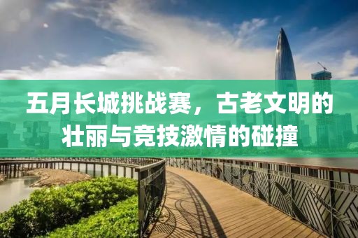 五月長(zhǎng)城挑戰(zhàn)賽，古老文明的壯麗與競(jìng)技激情的碰撞