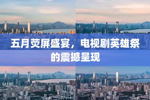 五月熒屏盛宴，電視劇英雄祭的震撼呈現(xiàn)