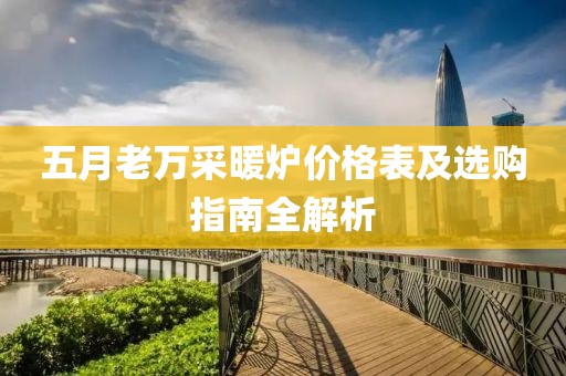五月老萬采暖爐價(jià)格表及選購(gòu)指南全解析