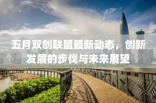 五月雙創(chuàng)聯(lián)盟最新動(dòng)態(tài)，創(chuàng)新發(fā)展的步伐與未來展望