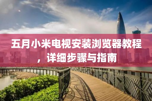 五月小米電視安裝瀏覽器教程，詳細(xì)步驟與指南