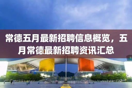 常德五月最新招聘信息概覽，五月常德最新招聘資訊匯總