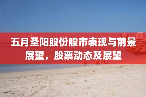 五月圣陽股份股市表現(xiàn)與前景展望，股票動態(tài)及展望