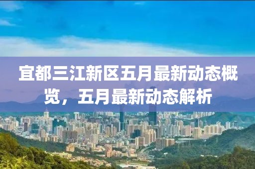 宜都三江新區(qū)五月最新動態(tài)概覽，五月最新動態(tài)解析