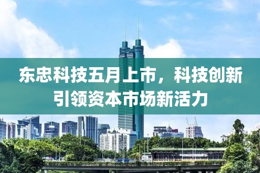 東忠科技五月上市，科技創(chuàng)新引領(lǐng)資本市場(chǎng)新活力