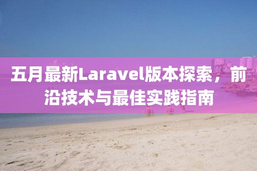 五月最新Laravel版本探索，前沿技術與最佳實踐指南