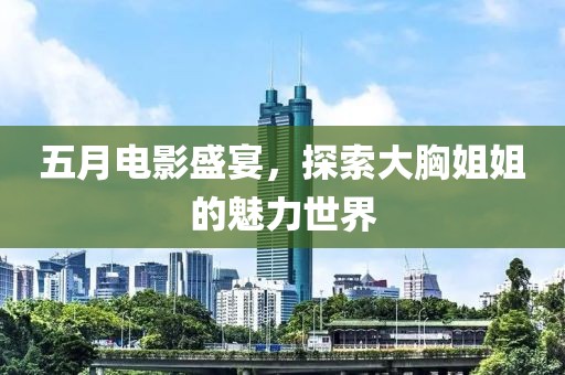五月電影盛宴，探索大胸姐姐的魅力世界